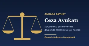 Ankara Akyurt Ceza Avukatı: Süreç ve Haklarınız (2026)